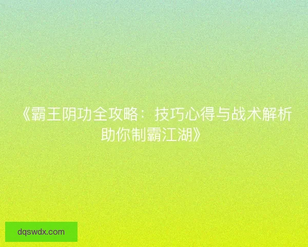 《霸王阴功全攻略:技巧心得与战术解析助你制霸江湖》 《霸王阴功全攻略:技巧心得与战术解析助你制霸江湖》