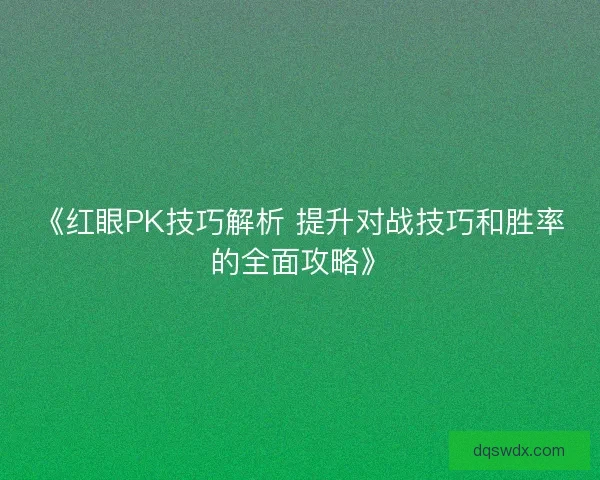 《红眼PK技巧解析 提升对战技巧和胜率的全面攻略》