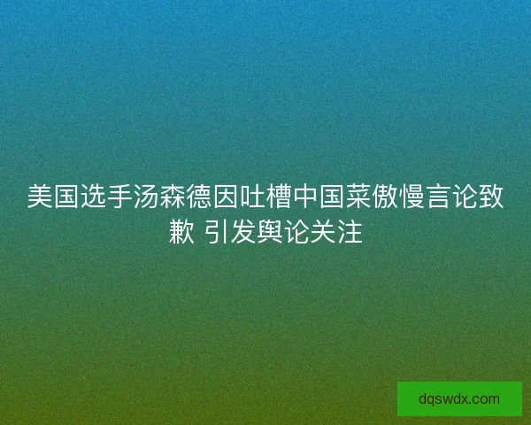 美国选手汤森德因吐槽中国菜傲慢言论致歉 引发舆论关注