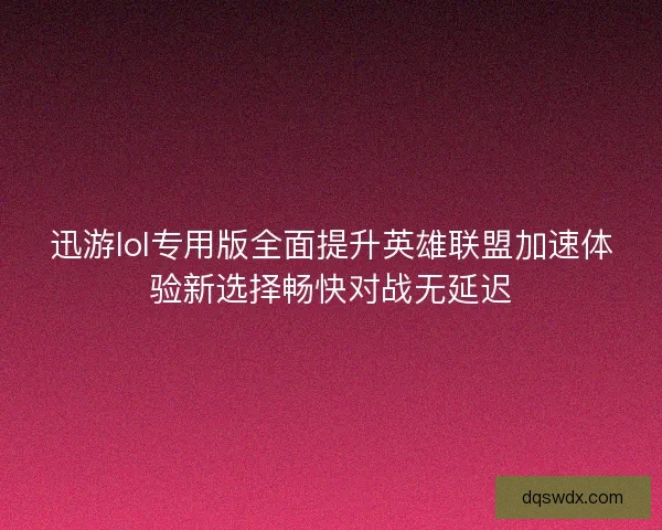 迅游lol专用版全面提升英雄联盟加速体验新选择畅快对战无延迟