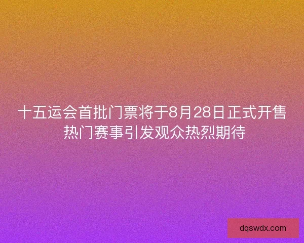 十五运会首批门票将于8月28日正式开售 热门赛事引发观众热烈期待