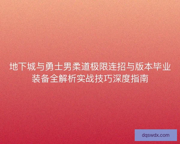 地下城与勇士男柔道极限连招与版本毕业装备全解析实战技巧深度指南 地下城与勇士男柔道极限连招与版本毕业装备全解析实战技巧深度指南