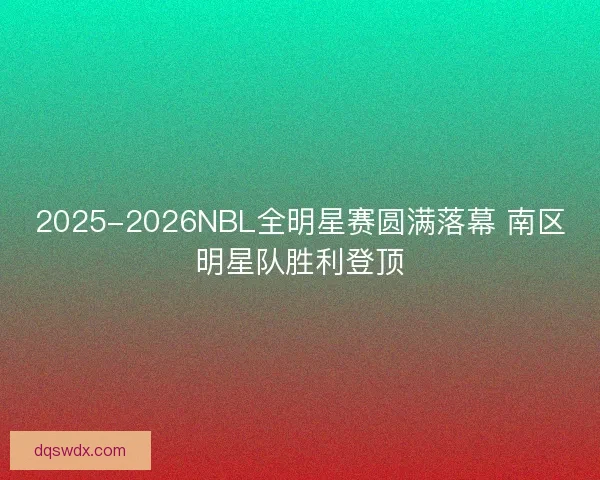 2025-2026NBL全明星赛圆满落幕 南区明星队胜利登顶