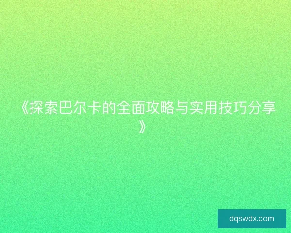 《探索巴尔卡的全面攻略与实用技巧分享》 《探索巴尔卡的全面攻略与实用技巧分享》
