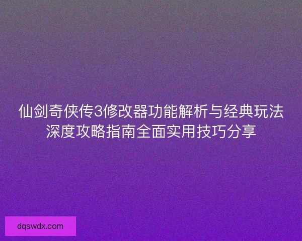 仙剑奇侠传3修改器功能解析与经典玩法深度攻略指南全面实用技巧分享