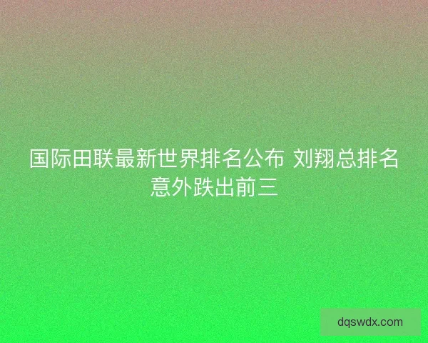 国际田联最新世界排名公布 刘翔总排名意外跌出前三