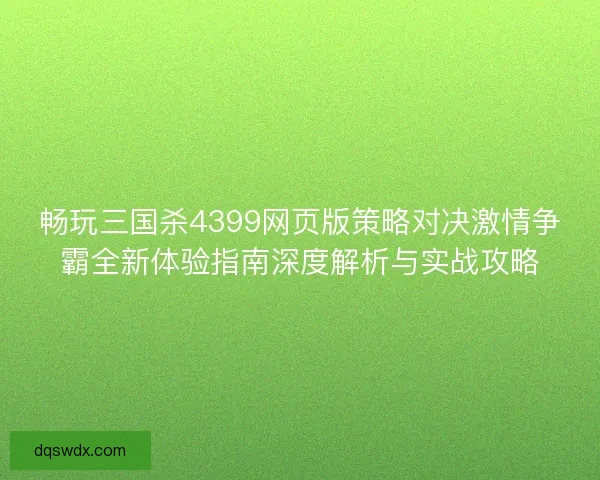 畅玩三国杀4399网页版策略对决激情争霸全新体验指南深度解析与实战攻略