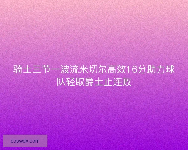 骑士三节一波流米切尔高效16分助力球队轻取爵士止连败 骑士三节一波流米切尔高效16分助力球队轻取爵士止连败