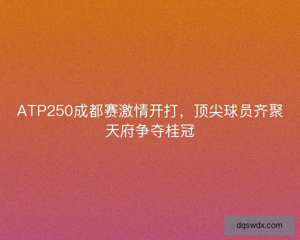 ATP250成都赛激情开打,顶尖球员齐聚天府争夺桂冠 ATP250成都赛激情开打,顶尖球员齐聚天府争夺桂冠