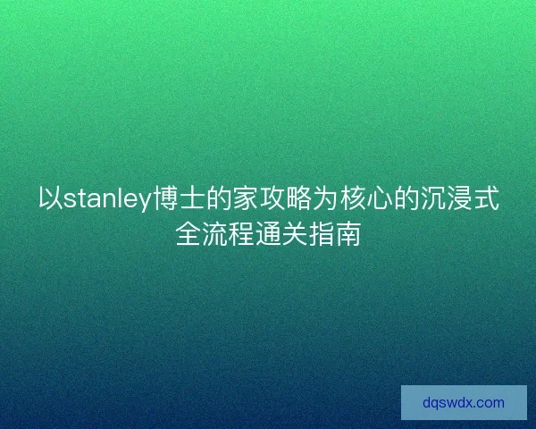以stanley博士的家攻略为核心的沉浸式全流程通关指南 以stanley博士的家攻略为核心的沉浸式全流程通关指南