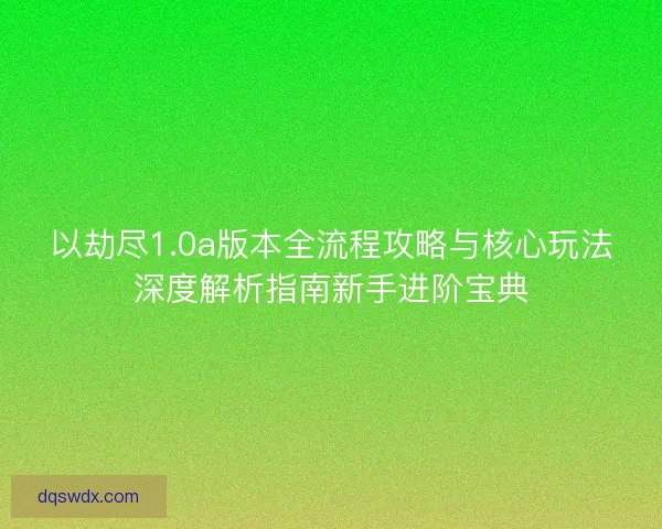 以劫尽1.0a版本全流程攻略与核心玩法深度解析指南新手进阶宝典 以劫尽1.0a版本全流程攻略与核心玩法深度解析指南新手进阶宝典