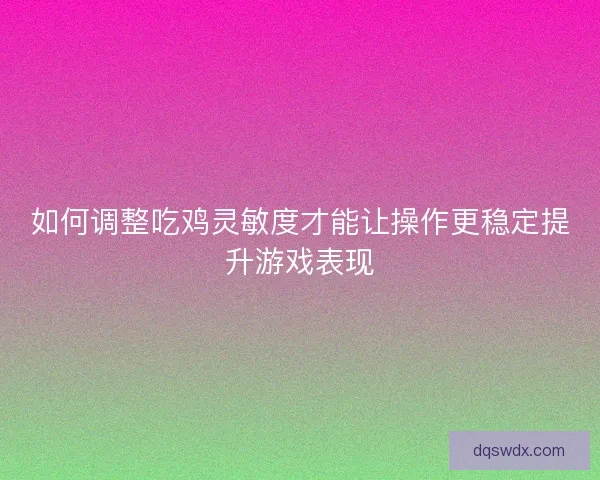 如何调整吃鸡灵敏度才能让操作更稳定提升游戏表现 如何调整吃鸡灵敏度才能让操作更稳定提升游戏表现