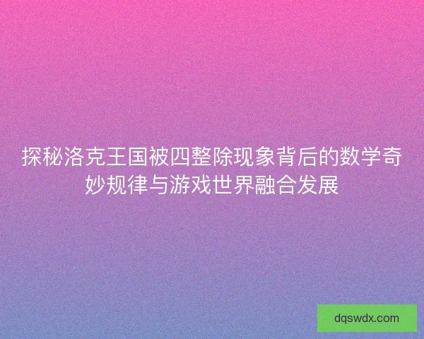 探秘洛克王国被四整除现象背后的数学奇妙规律与游戏世界融合发展 探秘洛克王国被四整除现象背后的数学奇妙规律与游戏世界融合发展