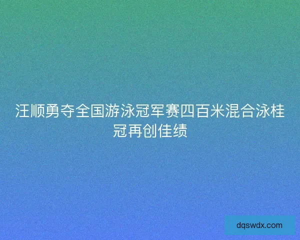汪顺勇夺全国游泳冠军赛四百米混合泳桂冠再创佳绩 汪顺勇夺全国游泳冠军赛四百米混合泳桂冠再创佳绩
