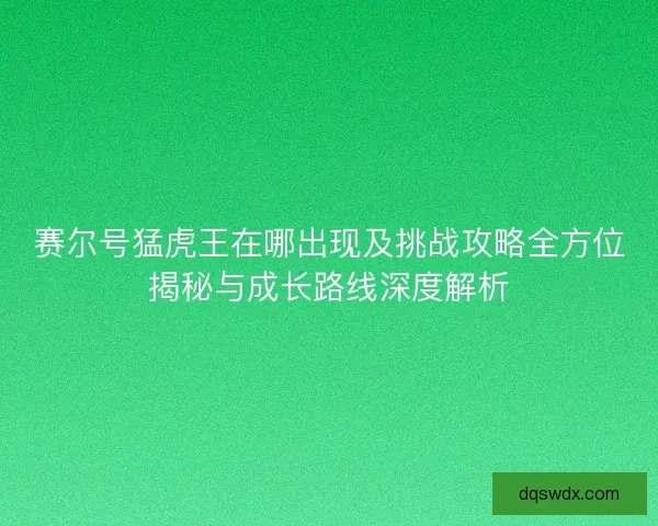 赛尔号猛虎王在哪出现及挑战攻略全方位揭秘与成长路线深度解析