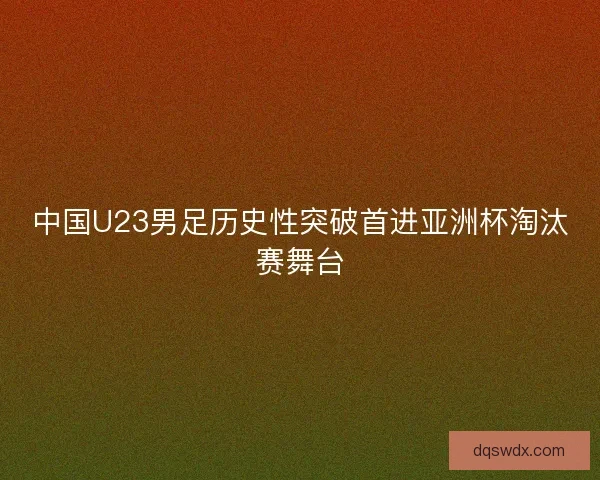 中国U23男足历史性突破首进亚洲杯淘汰赛舞台 中国U23男足历史性突破首进亚洲杯淘汰赛舞台