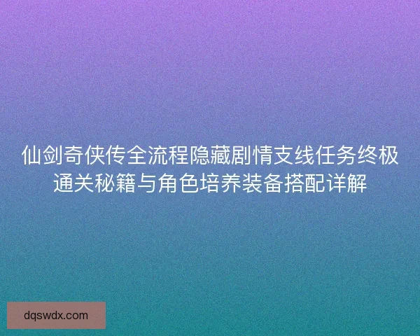 仙剑奇侠传全流程隐藏剧情支线任务终极通关秘籍与角色培养装备搭配详解 仙剑奇侠传全流程隐藏剧情支线任务终极通关秘籍与角色培养装备搭配详解