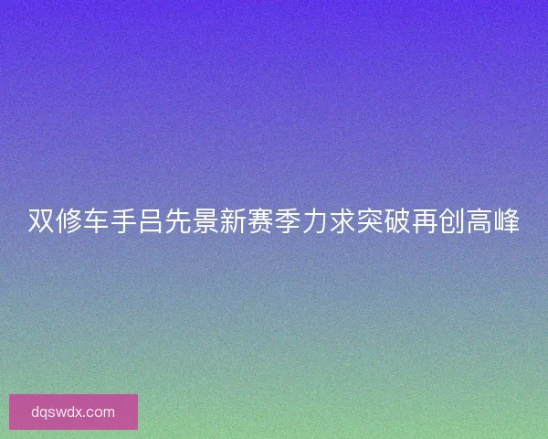 双修车手吕先景新赛季力求突破再创高峰
