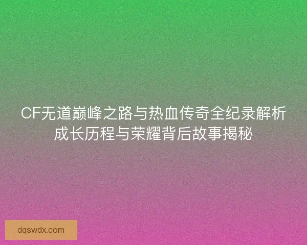 CF无道巅峰之路与热血传奇全纪录解析成长历程与荣耀背后故事揭秘 CF无道巅峰之路与热血传奇全纪录解析成长历程与荣耀背后故事揭秘