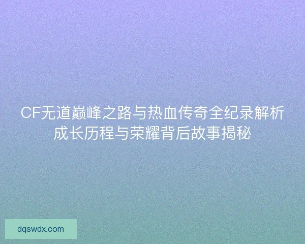 CF无道巅峰之路与热血传奇全纪录解析成长历程与荣耀背后故事揭秘 CF无道巅峰之路与热血传奇全纪录解析成长历程与荣耀背后故事揭秘