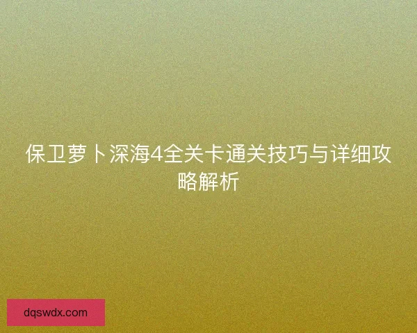 保卫萝卜深海4全关卡通关技巧与详细攻略解析 保卫萝卜深海4全关卡通关技巧与详细攻略解析
