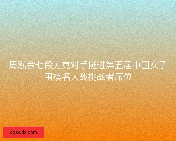 周泓余七段力克对手挺进第五届中国女子围棋名人战挑战者席位 周泓余七段力克对手挺进第五届中国女子围棋名人战挑战者席位